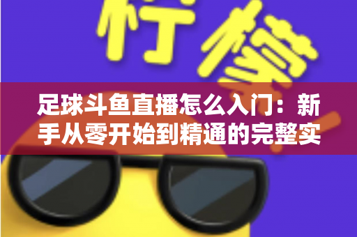 足球斗鱼直播怎么入门：新手从零开始到精通的完整实战指南