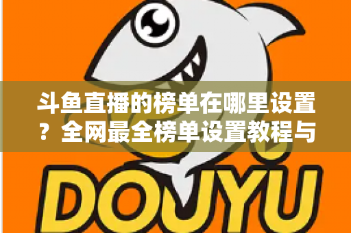 斗鱼直播的榜单在哪里设置？全网最全榜单设置教程与运营实战指南