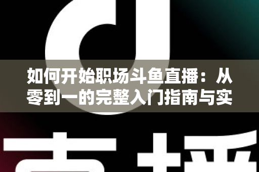 如何开始职场斗鱼直播：从零到一的完整入门指南与实战技巧