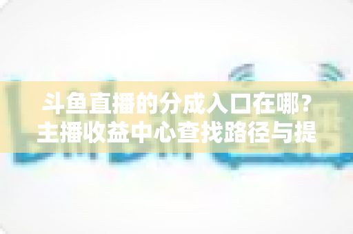 斗鱼直播的分成入口在哪？主播收益中心查找路径与提现全攻略