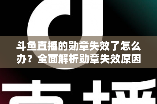 斗鱼直播的勋章失效了怎么办？全面解析勋章失效原因与恢复方法，助你快速找回专属荣誉