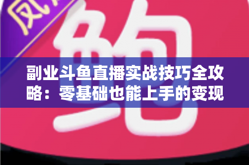 副业斗鱼直播实战技巧全攻略：零基础也能上手的变现指南