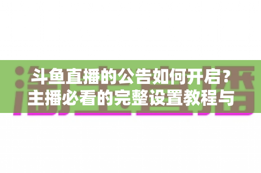 斗鱼直播的公告如何开启？主播必看的完整设置教程与运营技巧