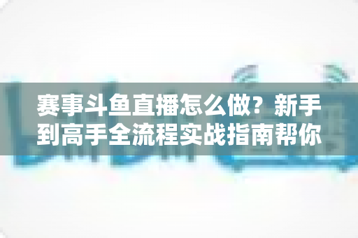 赛事斗鱼直播怎么做?新手到高手全流程实战指南帮你轻松开播 赛事斗鱼直播怎么做?新手到高手全流程实战指南帮你轻松开播