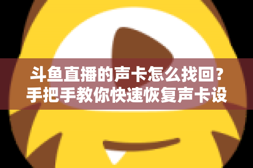 斗鱼直播的声卡怎么找回？手把手教你快速恢复声卡设置的超实用全攻略