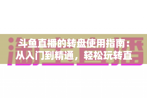 斗鱼直播的转盘使用指南：从入门到精通，轻松玩转直播间幸运互动
