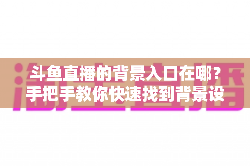 斗鱼直播的背景入口在哪?手把手教你快速找到背景设置入口的完整攻略 斗鱼直播的背景入口在哪?手把手教你快速找到背景设置入口的完整攻略
