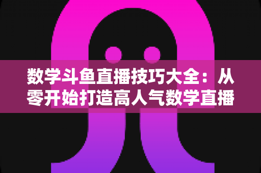 数学斗鱼直播技巧大全:从零开始打造高人气数学直播间的实战指南 数学斗鱼直播技巧大全:从零开始打造高人气数学直播间的实战指南