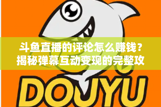 斗鱼直播的评论怎么赚钱？揭秘弹幕互动变现的完整攻略与避坑指南
