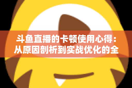 斗鱼直播的卡顿使用心得:从原因剖析到实战优化的全方位指南 斗鱼直播的卡顿使用心得:从原因剖析到实战优化的全方位指南