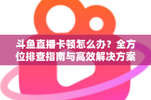 斗鱼直播卡顿怎么办？全方位排查指南与高效解决方案大公开