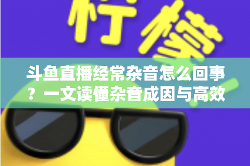斗鱼直播经常杂音怎么回事?一文读懂杂音成因与高效解决办法 斗鱼直播经常杂音怎么回事?一文读懂杂音成因与高效解决办法