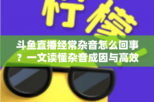 斗鱼直播经常杂音怎么回事?一文读懂杂音成因与高效解决办法 斗鱼直播经常杂音怎么回事?一文读懂杂音成因与高效解决办法