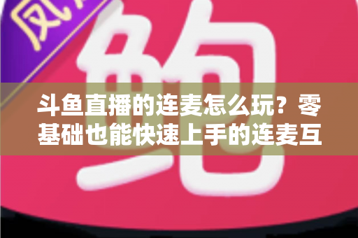 斗鱼直播的连麦怎么玩？零基础也能快速上手的连麦互动全攻略