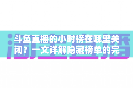 斗鱼直播的小时榜在哪里关闭?一文详解隐藏榜单的完整操作方法 斗鱼直播的小时榜在哪里关闭?一文详解隐藏榜单的完整操作方法