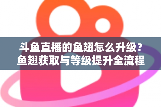 斗鱼直播的鱼翅怎么升级?鱼翅获取与等级提升全流程攻略详解 斗鱼直播的鱼翅怎么升级?鱼翅获取与等级提升全流程攻略详解