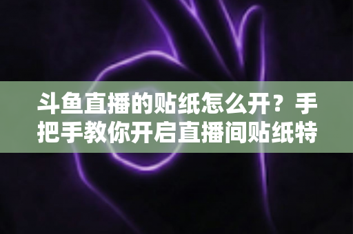 斗鱼直播的贴纸怎么开?手把手教你开启直播间贴纸特效的完整攻略与实用技巧 斗鱼直播的贴纸怎么开?手把手教你开启直播间贴纸特效的完整攻略与实用技巧