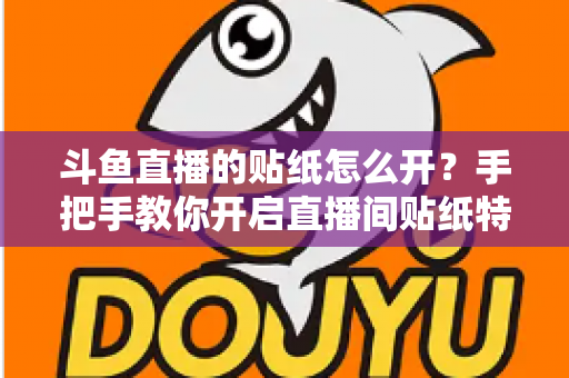 斗鱼直播的贴纸怎么开？手把手教你开启直播间贴纸特效的完整攻略与实用技巧