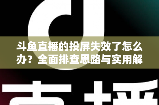 斗鱼直播的投屏失效了怎么办？全面排查思路与实用解决方案一次讲透