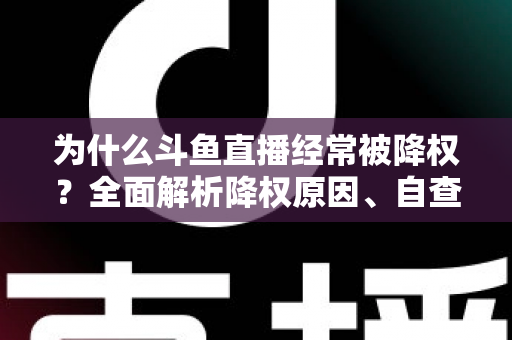 为什么斗鱼直播经常被降权？全面解析降权原因、自查方法与高效恢复技巧