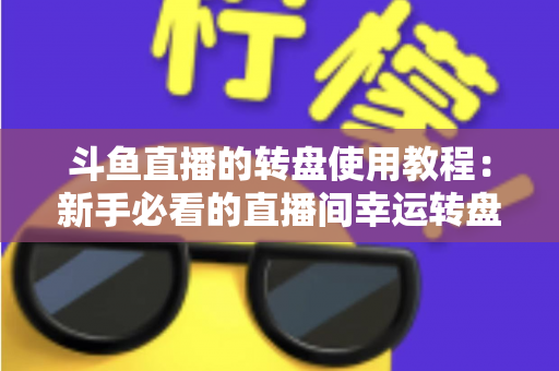 斗鱼直播的转盘使用教程：新手必看的直播间幸运转盘完整玩法指南