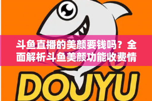 斗鱼直播的美颜要钱吗？全面解析斗鱼美颜功能收费情况与开播实用攻略