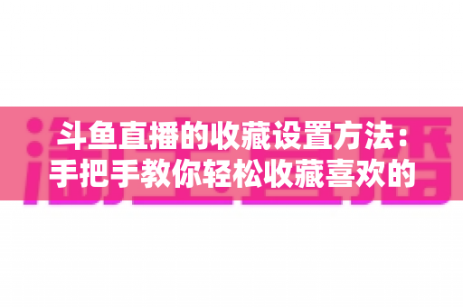 斗鱼直播的收藏设置方法：手把手教你轻松收藏喜欢的直播间，告别找不到主播的烦恼