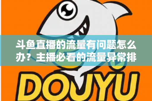 斗鱼直播的流量有问题怎么办？主播必看的流量异常排查与增长全攻略