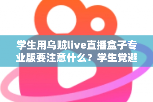 学生用乌贼live直播盒子专业版要注意什么？学生党避坑省钱的直播设备使用全指南