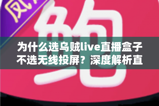 为什么选乌贼live直播盒子不选无线投屏?深度解析直播设备的最优选择 为什么选乌贼live直播盒子不选无线投屏?深度解析直播设备的最优选择