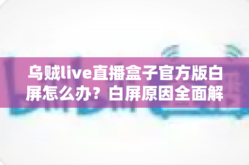 乌贼live直播盒子官方版白屏怎么办？白屏原因全面解析与高效修复方案一学就会