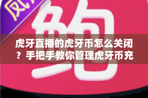 虎牙直播的虎牙币怎么关闭？手把手教你管理虎牙币充值与消费的完整实用指南