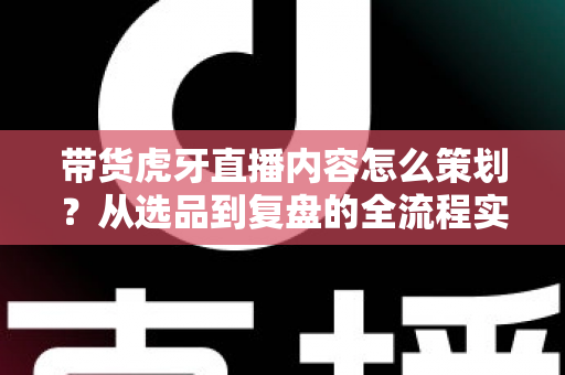 带货虎牙直播内容怎么策划?从选品到复盘的全流程实战指南 带货虎牙直播内容怎么策划?从选品到复盘的全流程实战指南