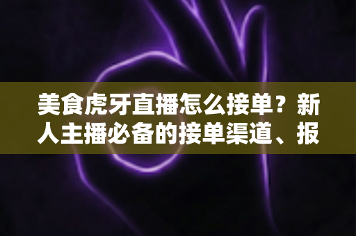 美食虎牙直播怎么接单?新人主播必备的接单渠道、报价技巧与变现全攻略 美食虎牙直播怎么接单?新人主播必备的接单渠道、报价技巧与变现全攻略