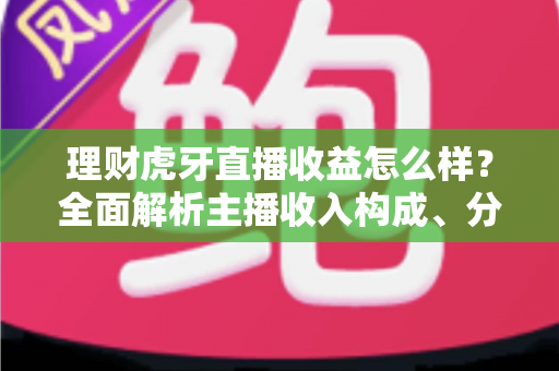 理财虎牙直播收益怎么样?全面解析主播收入构成、分成规则与变现提升技巧 理财虎牙直播收益怎么样?全面解析主播收入构成、分成规则与变现提升技巧