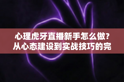 心理虎牙直播新手怎么做？从心态建设到实战技巧的完整指南助你快速成长为优秀主播