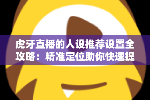 虎牙直播的人设推荐设置全攻略:精准定位助你快速提升直播间流量 虎牙直播的人设推荐设置全攻略:精准定位助你快速提升直播间流量
