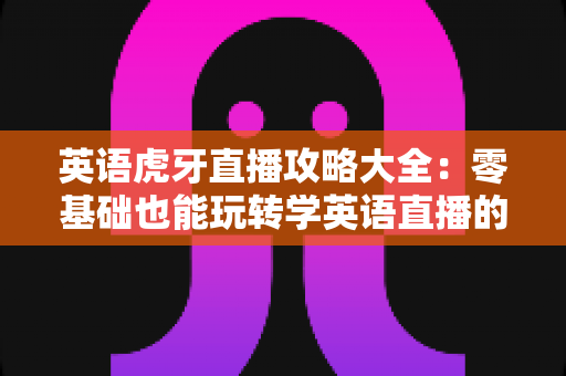 英语虎牙直播攻略大全：零基础也能玩转学英语直播的终极指南
