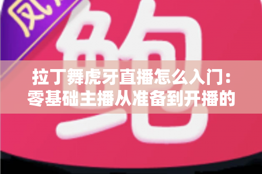 拉丁舞虎牙直播怎么入门：零基础主播从准备到开播的完整实战指南