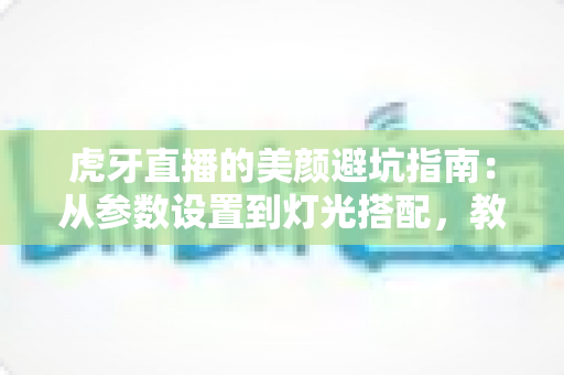 虎牙直播的美颜避坑指南：从参数设置到灯光搭配，教你调出自然高级感，告别翻车名场面