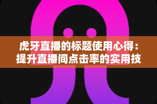 虎牙直播的标题使用心得:提升直播间点击率的实用技巧与全面解析 虎牙直播的标题使用心得:提升直播间点击率的实用技巧与全面解析