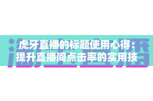 虎牙直播的标题使用心得:提升直播间点击率的实用技巧与全面解析 虎牙直播的标题使用心得:提升直播间点击率的实用技巧与全面解析