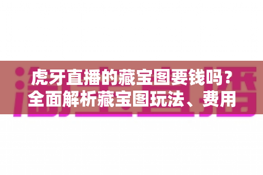虎牙直播的藏宝图要钱吗？全面解析藏宝图玩法、费用与实用技巧