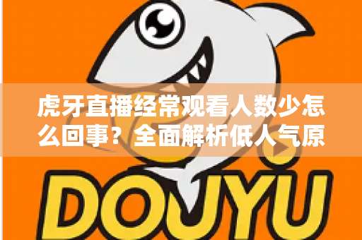 虎牙直播经常观看人数少怎么回事？全面解析低人气原因与提升技巧全指南