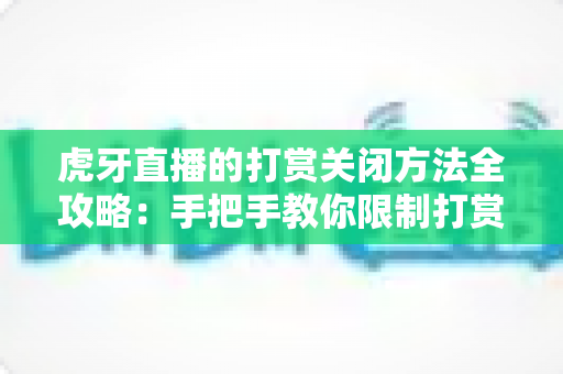 虎牙直播的打赏关闭方法全攻略:手把手教你限制打赏消费,让看直播更安心更省心 虎牙直播的打赏关闭方法全攻略:手把手教你限制打赏消费,让看直播更安心更省心