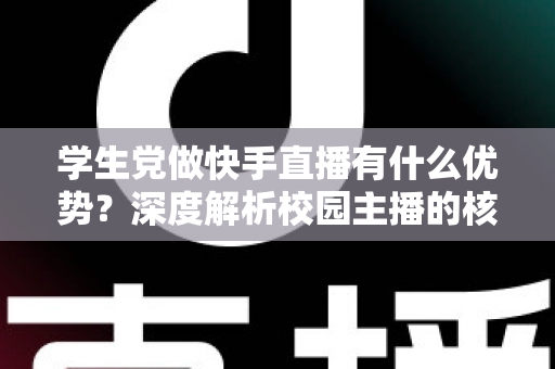 学生党做快手直播有什么优势？深度解析校园主播的核心竞争力与入门指南