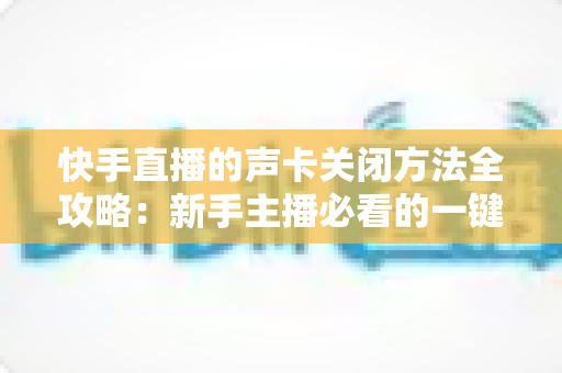 快手直播的声卡关闭方法全攻略：新手主播必看的一键静音操作指南