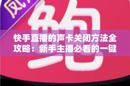 快手直播的声卡关闭方法全攻略：新手主播必看的一键静音操作指南