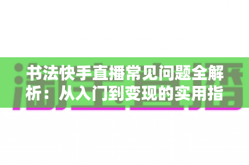 书法快手直播常见问题全解析：从入门到变现的实用指南