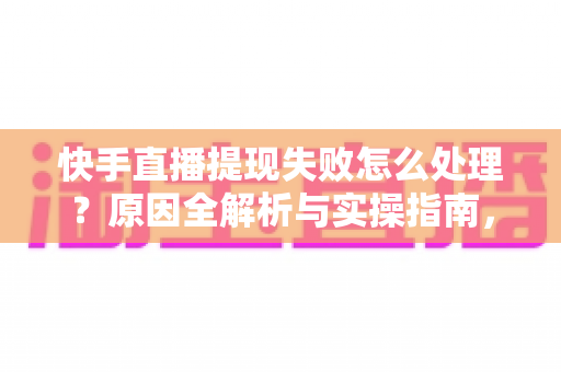 快手直播提现失败怎么处理？原因全解析与实操指南，让每一笔收益顺利到账